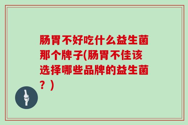 肠胃不好吃什么益生菌那个牌子(肠胃不佳该选择哪些品牌的益生菌？)