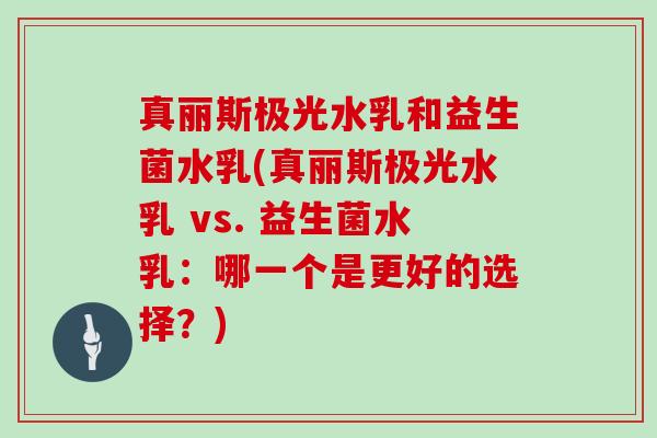 真丽斯极光水乳和益生菌水乳(真丽斯极光水乳 vs. 益生菌水乳：哪一个是更好的选择？)