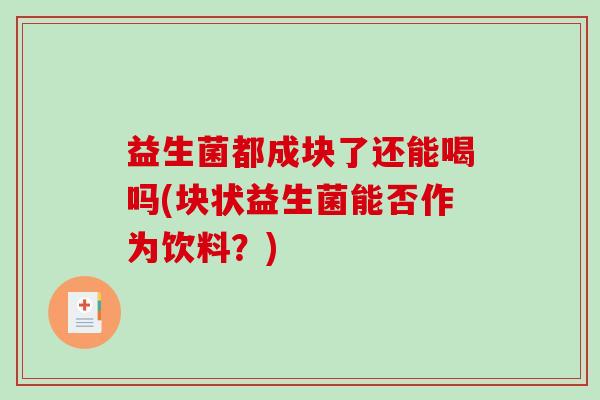 益生菌都成块了还能喝吗(块状益生菌能否作为饮料？)
