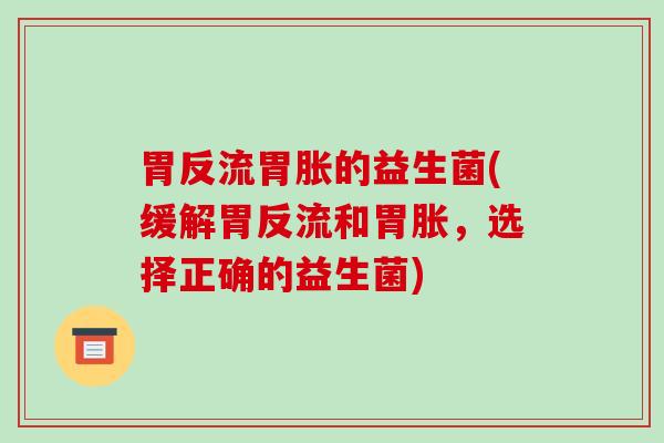 胃反流胃胀的益生菌(缓解胃反流和胃胀，选择正确的益生菌)