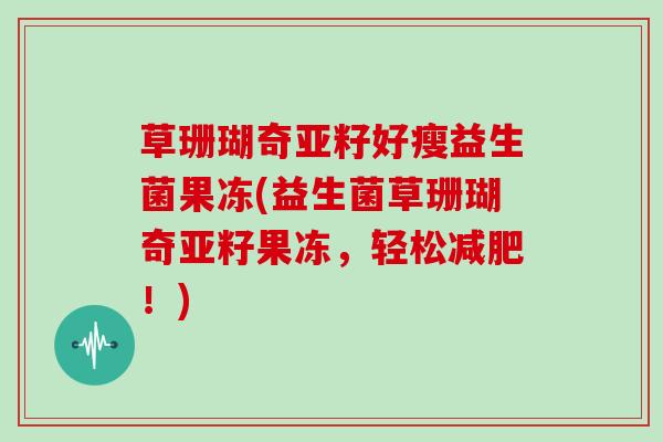 草珊瑚奇亚籽好瘦益生菌果冻(益生菌草珊瑚奇亚籽果冻,轻松!) 草珊瑚奇亚籽好瘦益生菌果冻(益生菌草珊瑚奇亚籽果冻,轻松!)