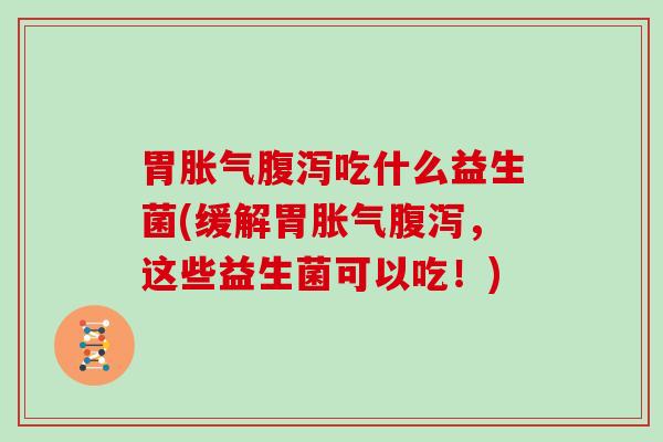 胃胀气腹泻吃什么益生菌(缓解胃胀气腹泻，这些益生菌可以吃！)