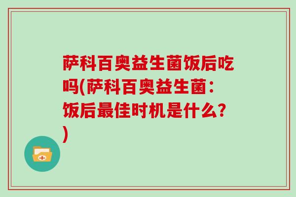 萨科百奥益生菌饭后吃吗(萨科百奥益生菌：饭后最佳时机是什么？)