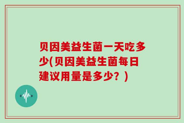 贝因美益生菌一天吃多少(贝因美益生菌每日建议用量是多少？)