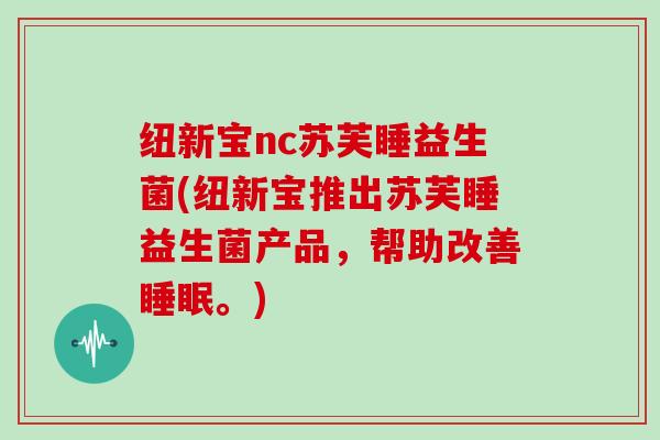 纽新宝nc苏芙睡益生菌(纽新宝推出苏芙睡益生菌产品，帮助改善睡眠。)