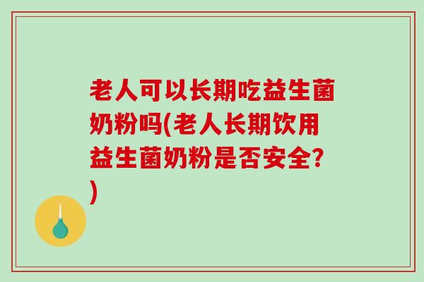 老人可以长期吃益生菌奶粉吗(老人长期饮用益生菌奶粉是否安全?) 老人可以长期吃益生菌奶粉吗(老人长期饮用益生菌奶粉是否安全?)