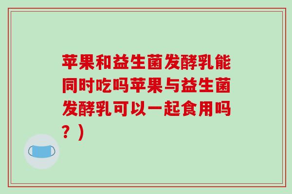 苹果和益生菌发酵乳能同时吃吗苹果与益生菌发酵乳可以一起食用吗？)