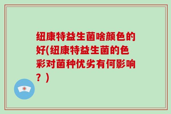 纽康特益生菌啥颜色的好(纽康特益生菌的色彩对菌种优劣有何影响?) 纽康特益生菌啥颜色的好(纽康特益生菌的色彩对菌种优劣有何影响?)