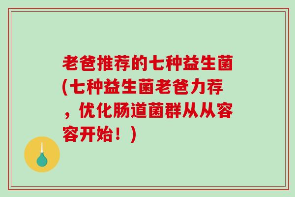 老爸推荐的七种益生菌(七种益生菌老爸力荐，优化肠道菌群从从容容开始！)