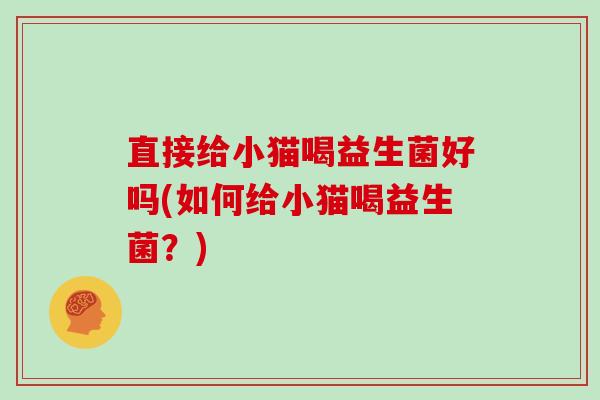 直接给小猫喝益生菌好吗(如何给小猫喝益生菌？)
