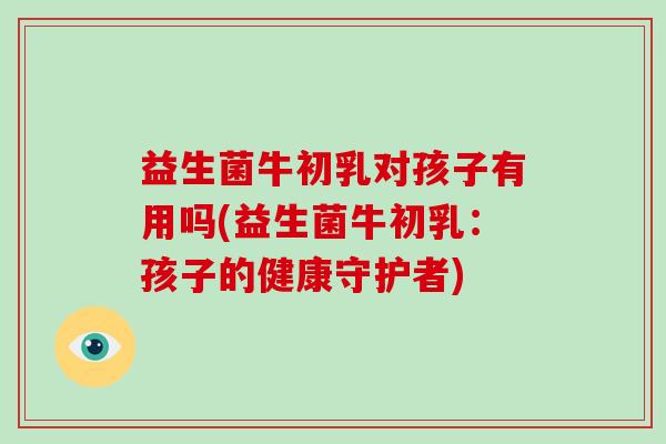 益生菌牛初乳对孩子有用吗(益生菌牛初乳：孩子的健康守护者)