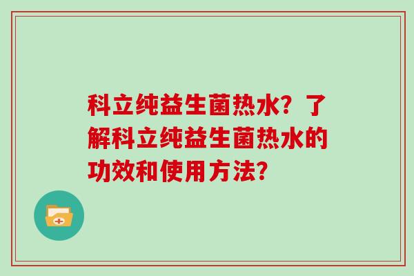科立纯益生菌热水？了解科立纯益生菌热水的功效和使用方法？