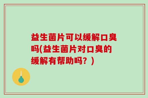 益生菌片可以缓解口臭吗(益生菌片对口臭的缓解有帮助吗？)