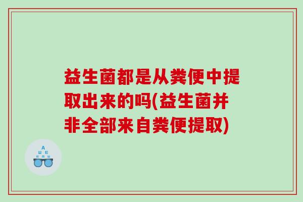 益生菌都是从粪便中提取出来的吗(益生菌并非全部来自粪便提取)