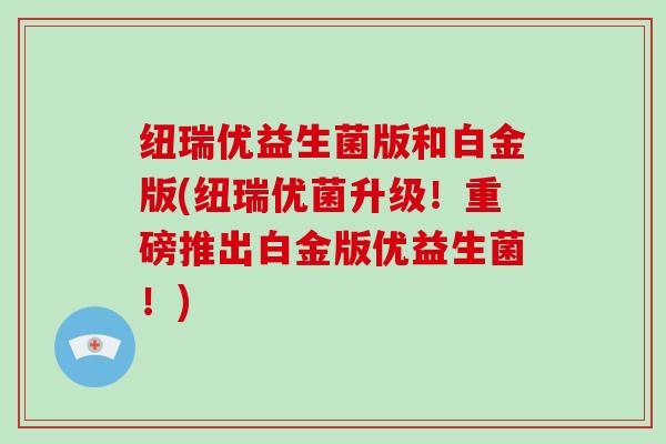纽瑞优益生菌版和白金版(纽瑞优菌升级！重磅推出白金版优益生菌！)