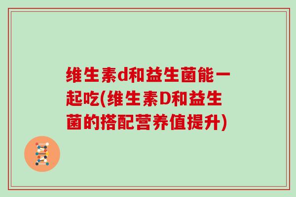 维生素d和益生菌能一起吃(维生素D和益生菌的搭配营养值提升)