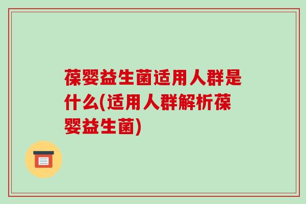 葆婴益生菌适用人群是什么(适用人群解析葆婴益生菌)