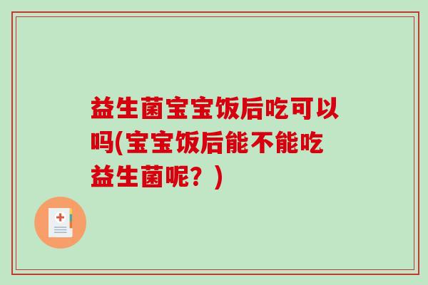 益生菌宝宝饭后吃可以吗(宝宝饭后能不能吃益生菌呢？)
