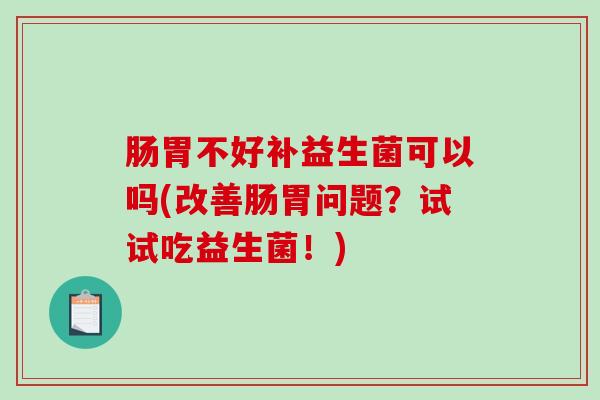 肠胃不好补益生菌可以吗(改善肠胃问题？试试吃益生菌！)