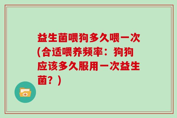 益生菌喂狗多久喂一次(合适喂养频率：狗狗应该多久服用一次益生菌？)
