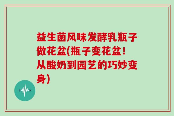 益生菌风味发酵乳瓶子做花盆(瓶子变花盆！从酸奶到园艺的巧妙变身)