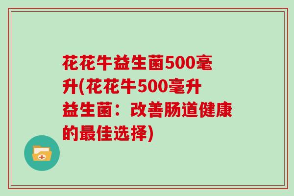 花花牛益生菌500毫升(花花牛500毫升益生菌：改善肠道健康的最佳选择)