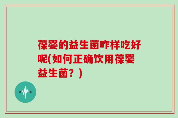 葆婴的益生菌咋样吃好呢(如何正确饮用葆婴益生菌?) 葆婴的益生菌咋样吃好呢(如何正确饮用葆婴益生菌?)