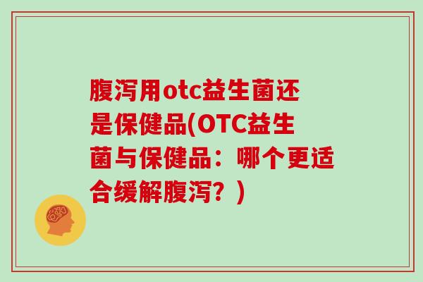 用otc益生菌还是保健品(OTC益生菌与保健品:哪个更适合缓解?) 用otc益生菌还是保健品(OTC益生菌与保健品:哪个更适合缓解?)