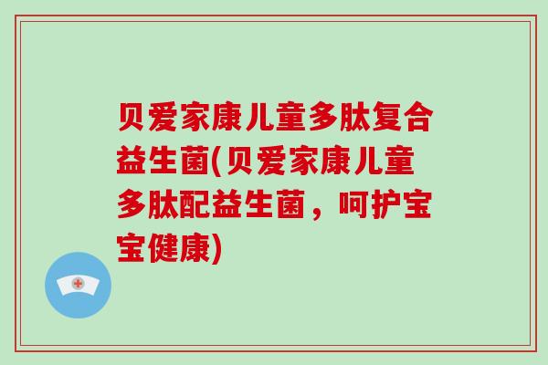 贝爱家康儿童多肽复合益生菌(贝爱家康儿童多肽配益生菌，呵护宝宝健康)