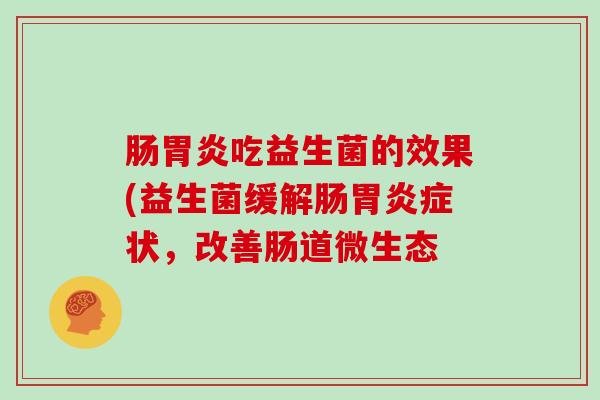 肠胃炎吃益生菌的效果(益生菌缓解肠胃炎症状，改善肠道微生态