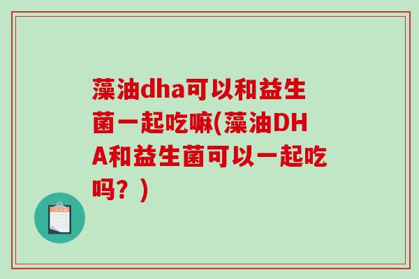 藻油dha可以和益生菌一起吃嘛(藻油DHA和益生菌可以一起吃吗?) 藻油dha可以和益生菌一起吃嘛(藻油DHA和益生菌可以一起吃吗?)