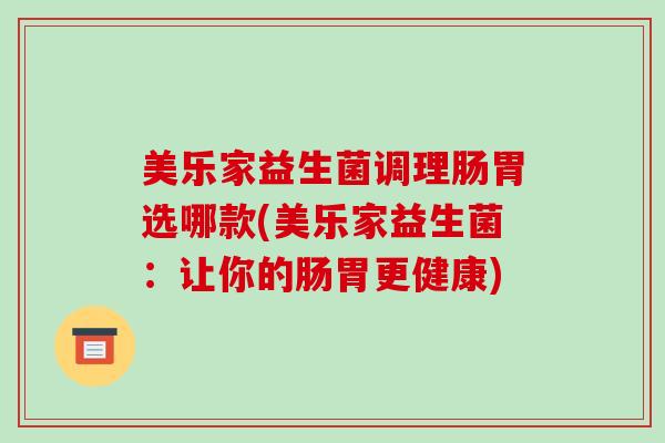 美乐家益生菌调理肠胃选哪款(美乐家益生菌:让你的肠胃更健康) 美乐家益生菌调理肠胃选哪款(美乐家益生菌:让你的肠胃更健康)