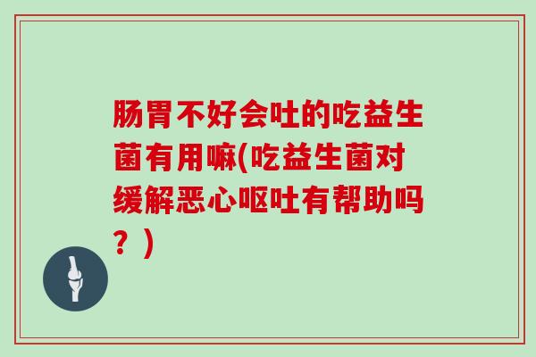 肠胃不好会吐的吃益生菌有用嘛(吃益生菌对缓解恶心呕吐有帮助吗？)
