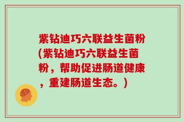 紫钻迪巧六联益生菌粉(紫钻迪巧六联益生菌粉，帮助促进肠道健康，重建肠道生态。)