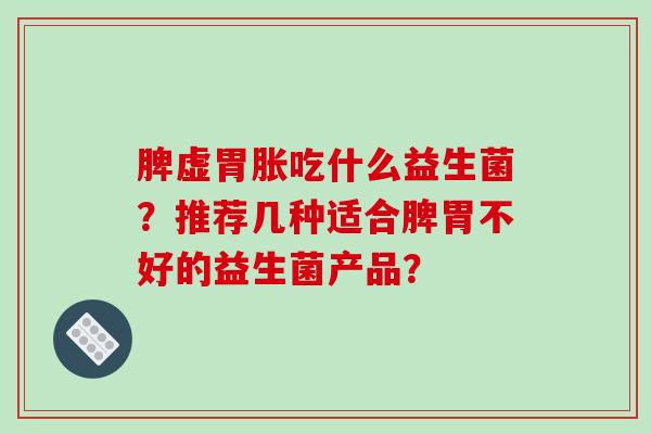 脾虚胃胀吃什么益生菌？推荐几种适合脾胃不好的益生菌产品？
