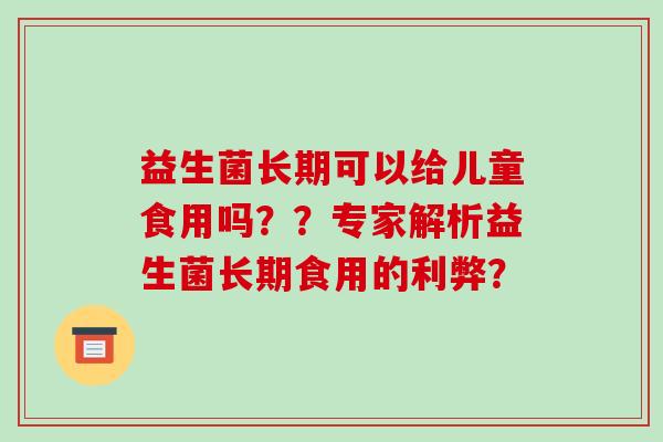 益生菌长期可以给儿童食用吗？？专家解析益生菌长期食用的利弊？