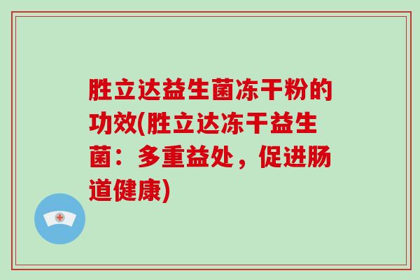 胜立达益生菌冻干粉的功效(胜立达冻干益生菌：多重益处，促进肠道健康)