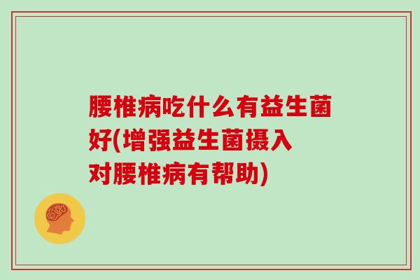 腰椎病吃什么有益生菌好(增强益生菌摄入 对腰椎病有帮助)