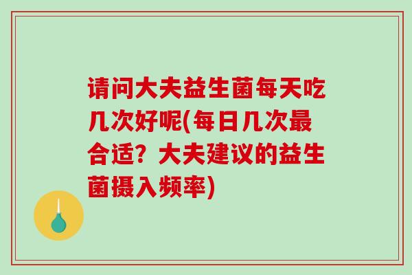 请问大夫益生菌每天吃几次好呢(每日几次最合适？大夫建议的益生菌摄入频率)