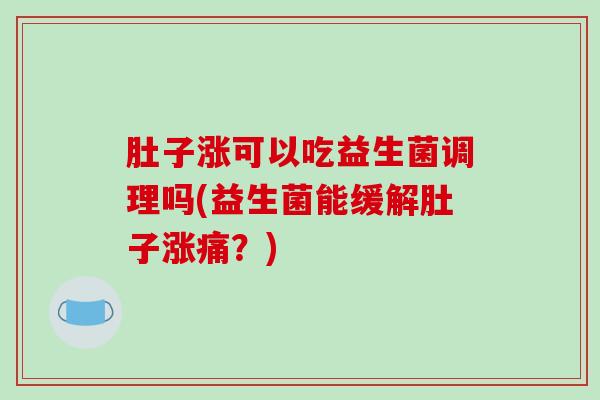 肚子涨可以吃益生菌调理吗(益生菌能缓解肚子涨痛？)