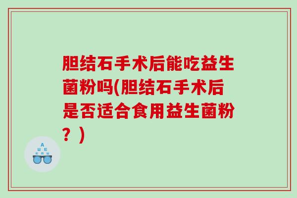 胆结石手术后能吃益生菌粉吗(胆结石手术后是否适合食用益生菌粉?) 胆结石手术后能吃益生菌粉吗(胆结石手术后是否适合食用益生菌粉?)