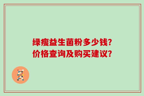 绿瘦益生菌粉多少钱？价格查询及购买建议？