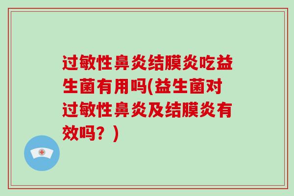 过敏性鼻炎结膜炎吃益生菌有用吗(益生菌对过敏性鼻炎及结膜炎有效吗？)