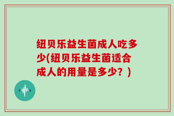 纽贝乐益生菌成人吃多少(纽贝乐益生菌适合成人的用量是多少？)
