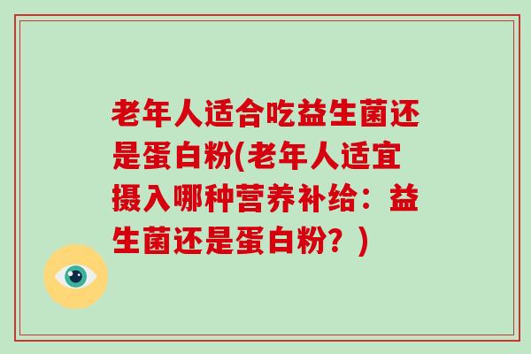 老年人适合吃益生菌还是蛋白粉(老年人适宜摄入哪种营养补给：益生菌还是蛋白粉？)