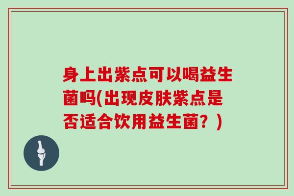身上出紫点可以喝益生菌吗(出现皮肤紫点是否适合饮用益生菌？)