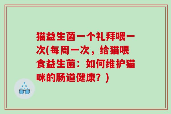 猫益生菌一个礼拜喂一次(每周一次，给猫喂食益生菌：如何维护猫咪的肠道健康？)
