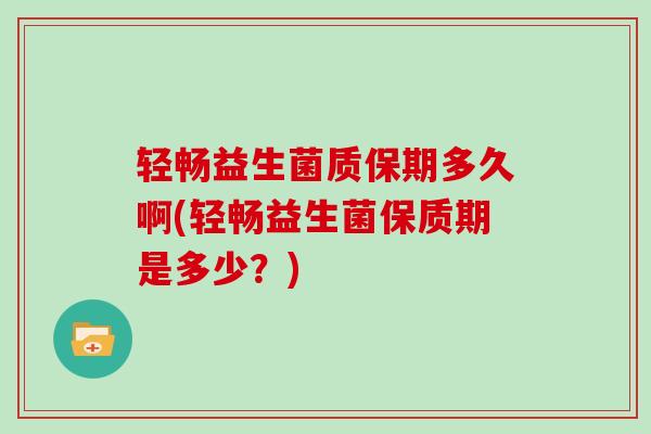 轻畅益生菌质保期多久啊(轻畅益生菌保质期是多少？)