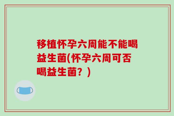 移植怀孕六周能不能喝益生菌(怀孕六周可否喝益生菌？)