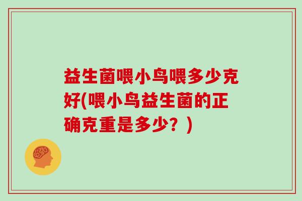 益生菌喂小鸟喂多少克好(喂小鸟益生菌的正确克重是多少？)